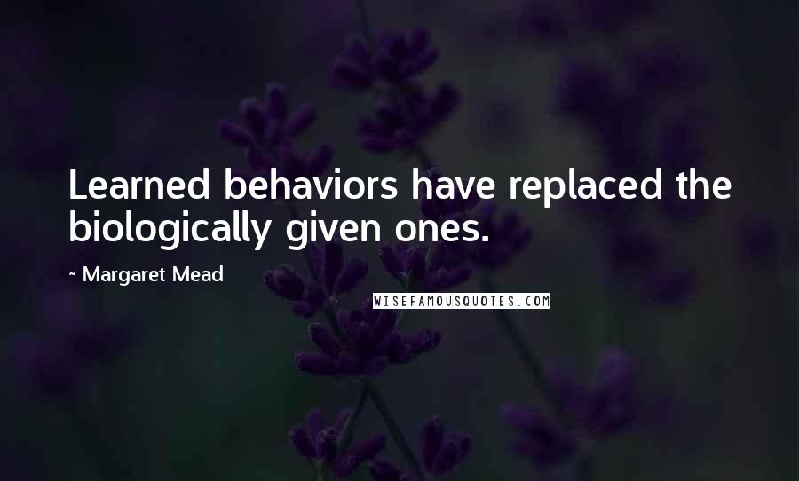 Margaret Mead Quotes: Learned behaviors have replaced the biologically given ones.