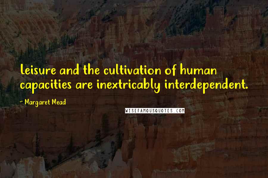 Margaret Mead Quotes: Leisure and the cultivation of human capacities are inextricably interdependent.