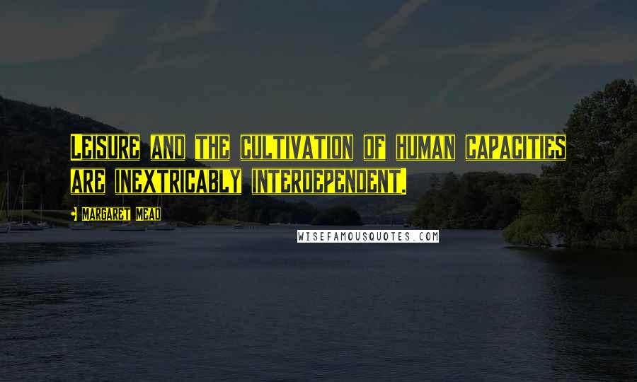 Margaret Mead Quotes: Leisure and the cultivation of human capacities are inextricably interdependent.