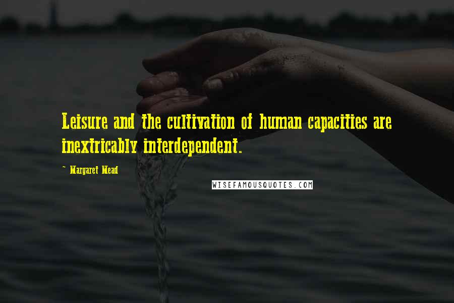 Margaret Mead Quotes: Leisure and the cultivation of human capacities are inextricably interdependent.