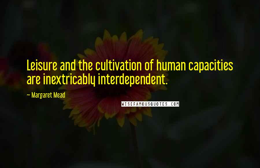 Margaret Mead Quotes: Leisure and the cultivation of human capacities are inextricably interdependent.