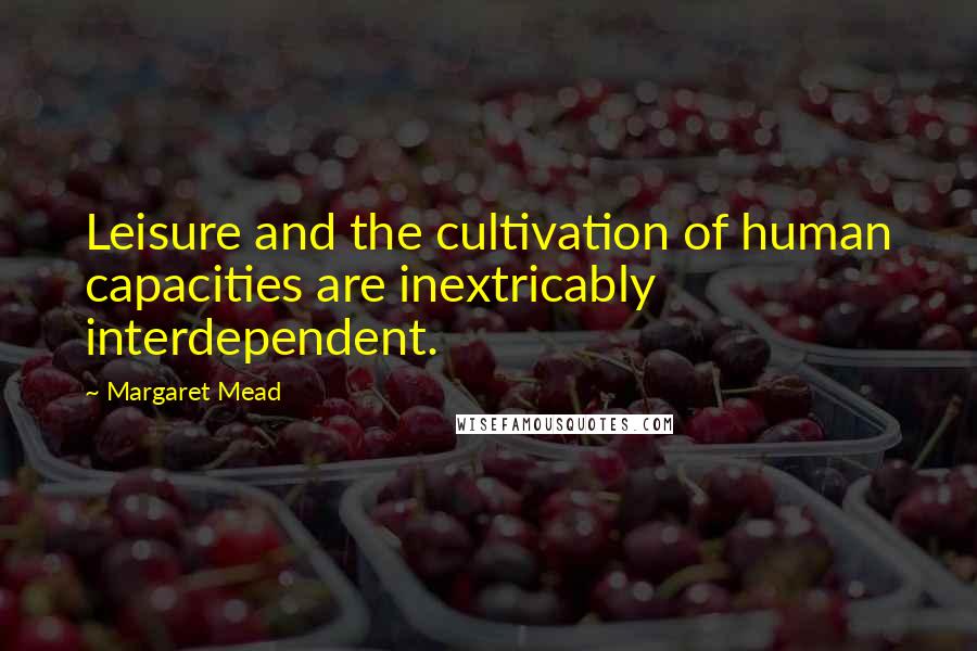 Margaret Mead Quotes: Leisure and the cultivation of human capacities are inextricably interdependent.