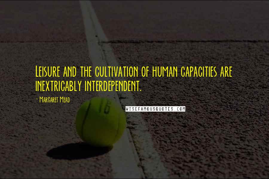 Margaret Mead Quotes: Leisure and the cultivation of human capacities are inextricably interdependent.