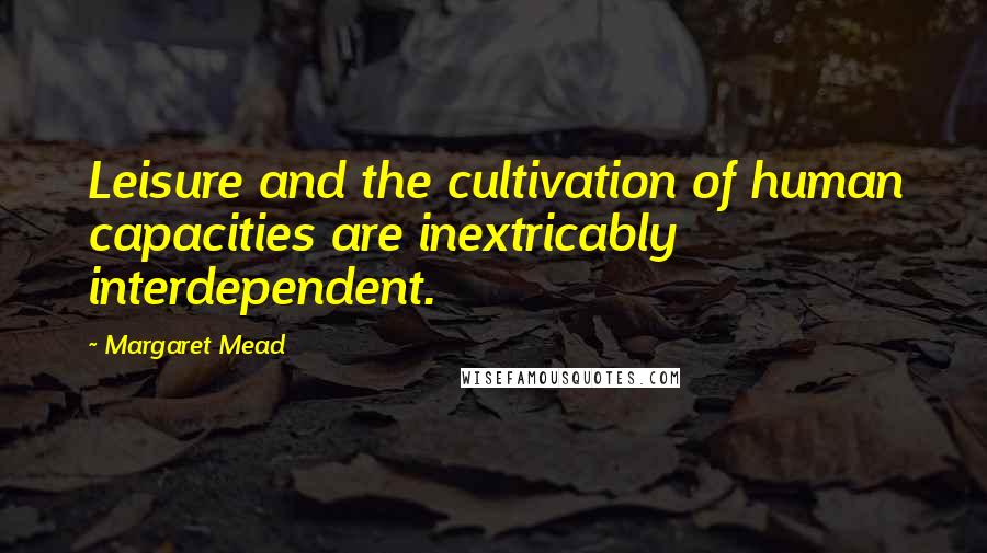 Margaret Mead Quotes: Leisure and the cultivation of human capacities are inextricably interdependent.