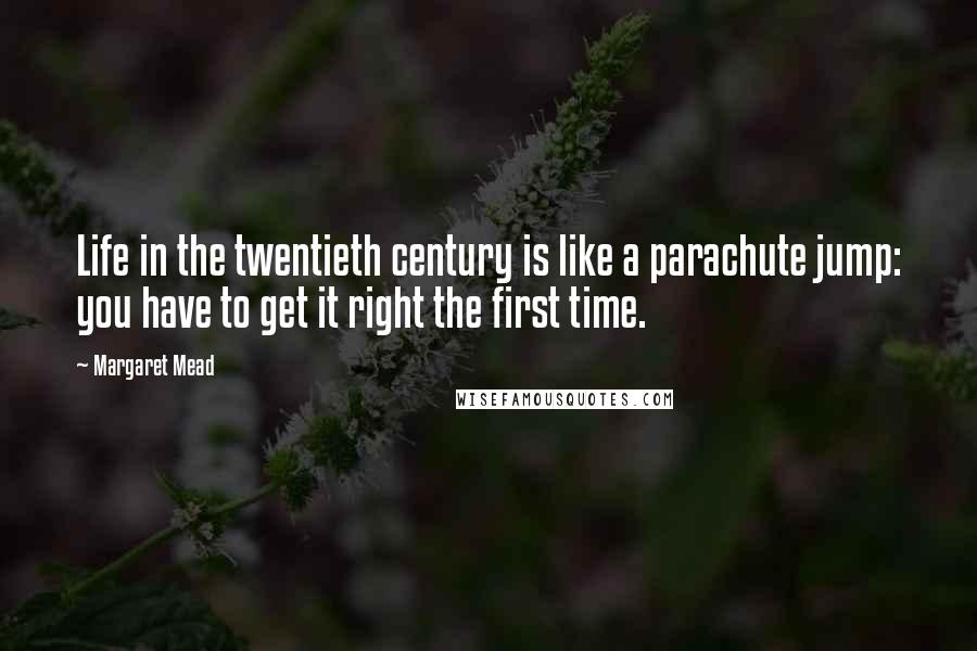 Margaret Mead Quotes: Life in the twentieth century is like a parachute jump: you have to get it right the first time.