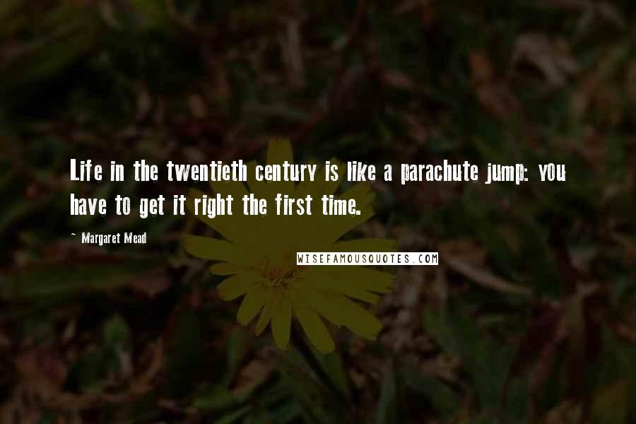 Margaret Mead Quotes: Life in the twentieth century is like a parachute jump: you have to get it right the first time.