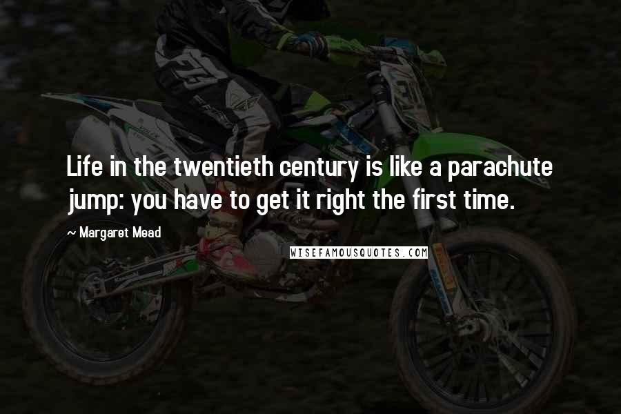 Margaret Mead Quotes: Life in the twentieth century is like a parachute jump: you have to get it right the first time.