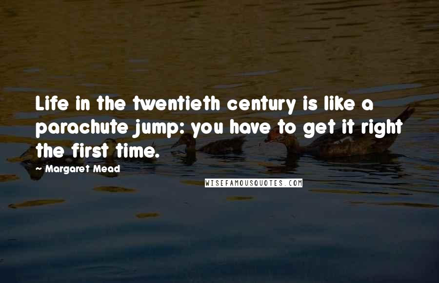Margaret Mead Quotes: Life in the twentieth century is like a parachute jump: you have to get it right the first time.
