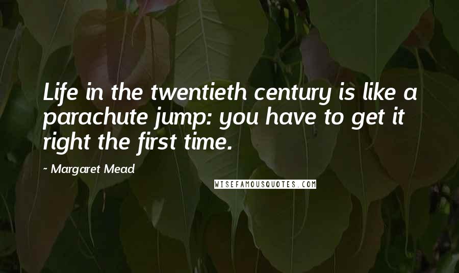 Margaret Mead Quotes: Life in the twentieth century is like a parachute jump: you have to get it right the first time.