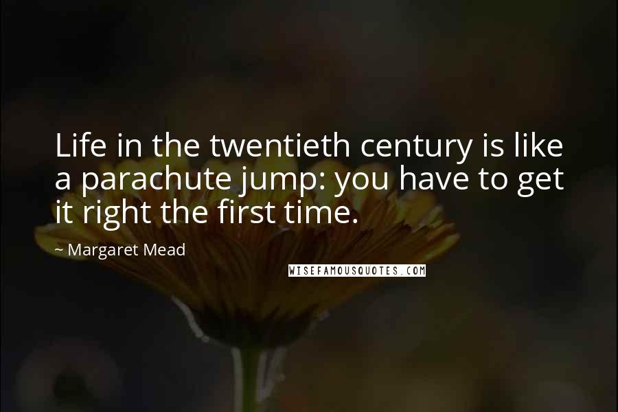 Margaret Mead Quotes: Life in the twentieth century is like a parachute jump: you have to get it right the first time.
