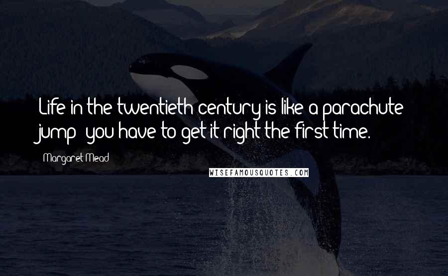 Margaret Mead Quotes: Life in the twentieth century is like a parachute jump: you have to get it right the first time.