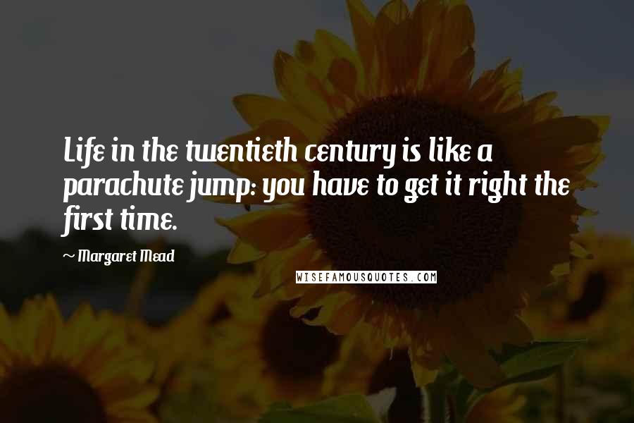Margaret Mead Quotes: Life in the twentieth century is like a parachute jump: you have to get it right the first time.