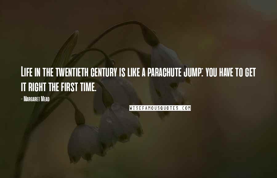 Margaret Mead Quotes: Life in the twentieth century is like a parachute jump: you have to get it right the first time.