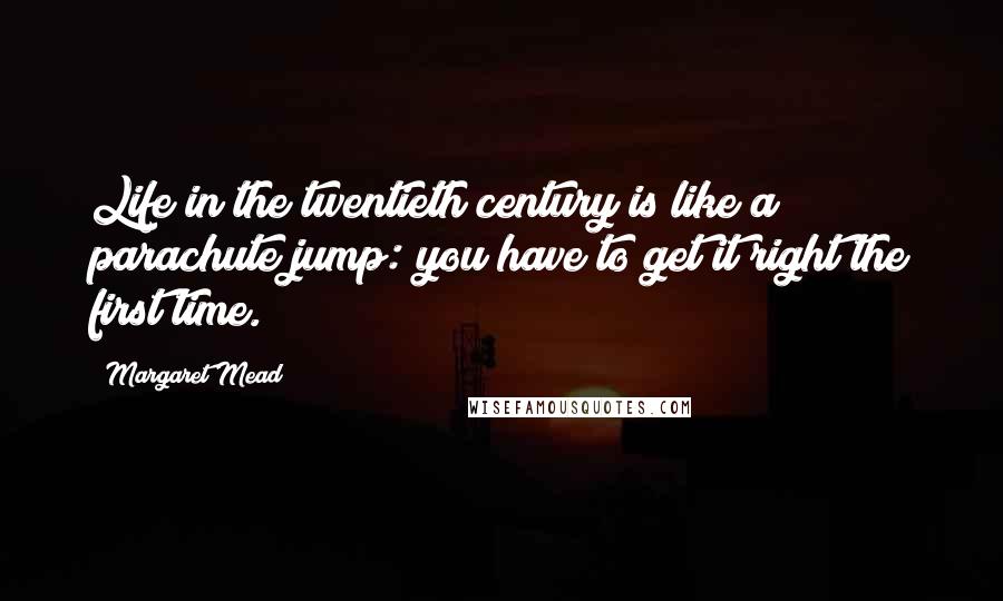 Margaret Mead Quotes: Life in the twentieth century is like a parachute jump: you have to get it right the first time.