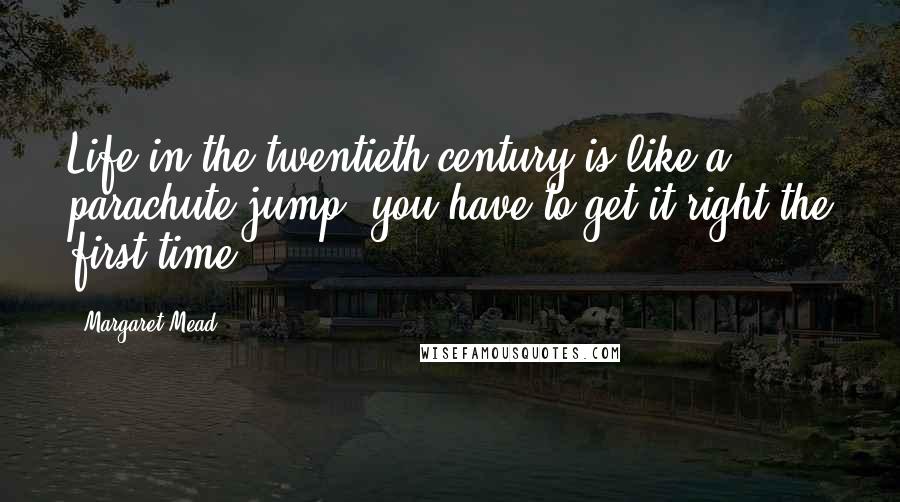 Margaret Mead Quotes: Life in the twentieth century is like a parachute jump: you have to get it right the first time.