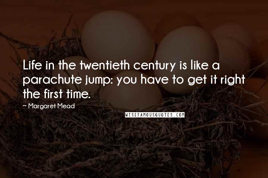 Margaret Mead Quotes: Life in the twentieth century is like a parachute jump: you have to get it right the first time.