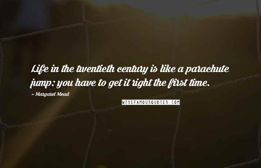 Margaret Mead Quotes: Life in the twentieth century is like a parachute jump: you have to get it right the first time.