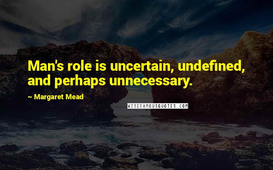 Margaret Mead Quotes: Man's role is uncertain, undefined, and perhaps unnecessary.