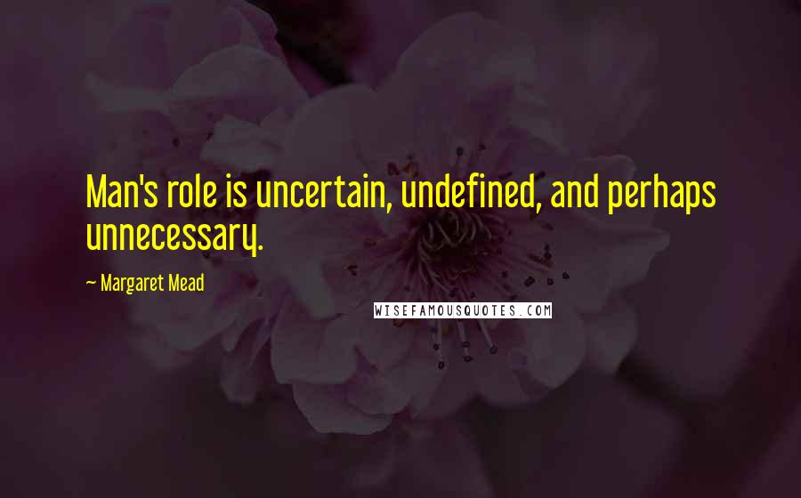 Margaret Mead Quotes: Man's role is uncertain, undefined, and perhaps unnecessary.