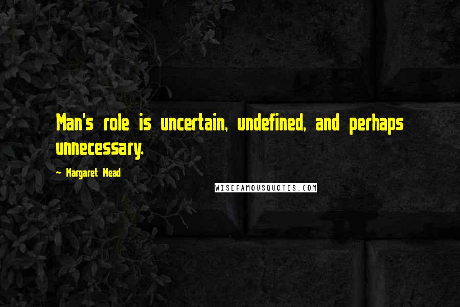 Margaret Mead Quotes: Man's role is uncertain, undefined, and perhaps unnecessary.