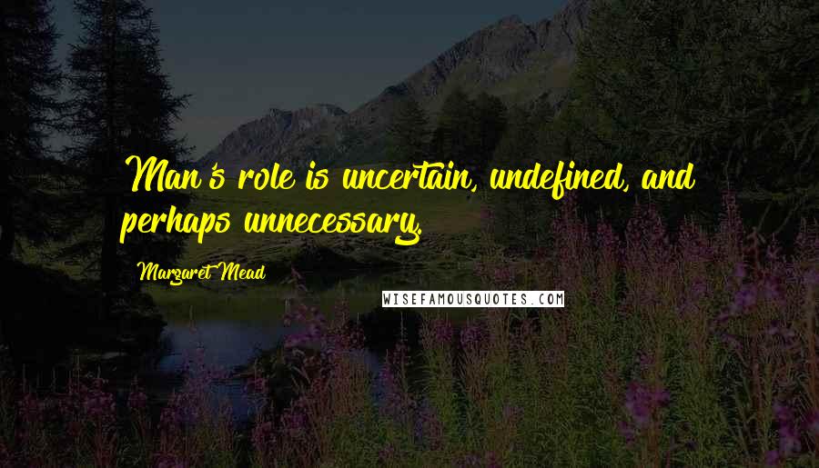 Margaret Mead Quotes: Man's role is uncertain, undefined, and perhaps unnecessary.