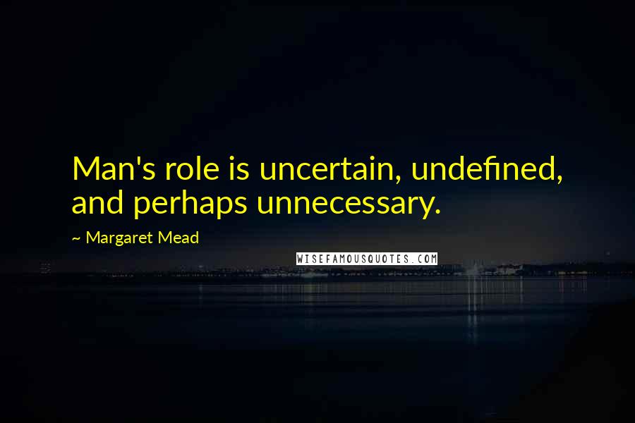 Margaret Mead Quotes: Man's role is uncertain, undefined, and perhaps unnecessary.