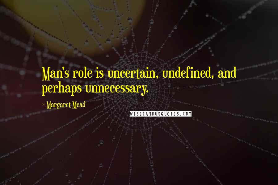 Margaret Mead Quotes: Man's role is uncertain, undefined, and perhaps unnecessary.