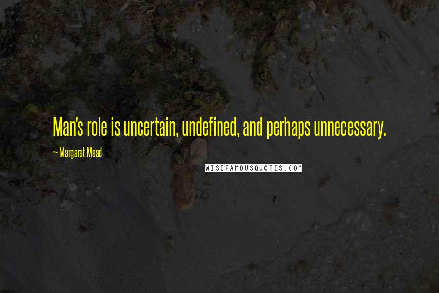 Margaret Mead Quotes: Man's role is uncertain, undefined, and perhaps unnecessary.