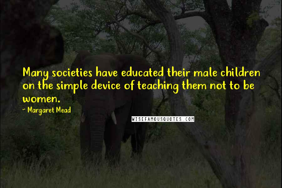 Margaret Mead Quotes: Many societies have educated their male children on the simple device of teaching them not to be women.