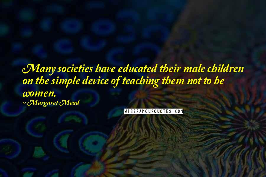 Margaret Mead Quotes: Many societies have educated their male children on the simple device of teaching them not to be women.