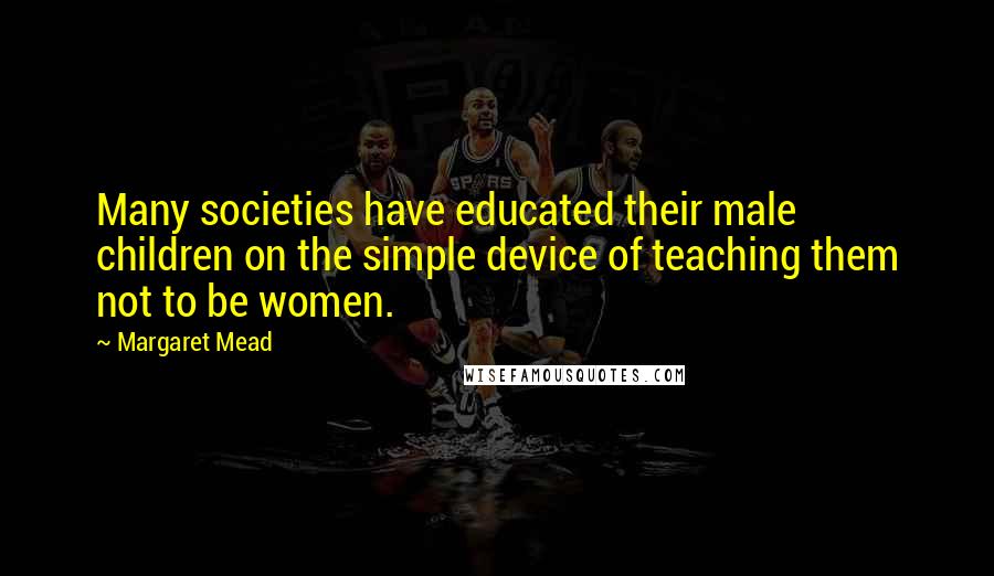 Margaret Mead Quotes: Many societies have educated their male children on the simple device of teaching them not to be women.