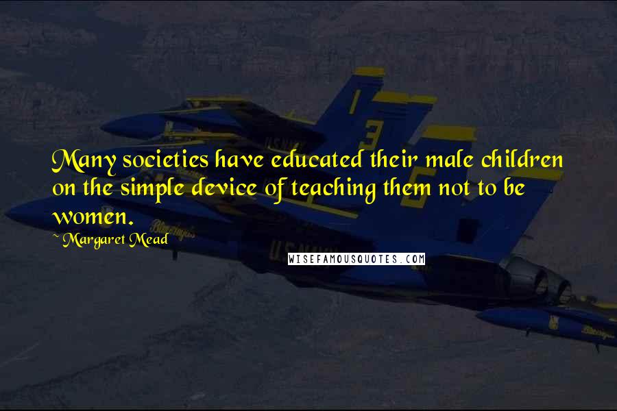 Margaret Mead Quotes: Many societies have educated their male children on the simple device of teaching them not to be women.