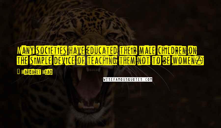 Margaret Mead Quotes: Many societies have educated their male children on the simple device of teaching them not to be women.