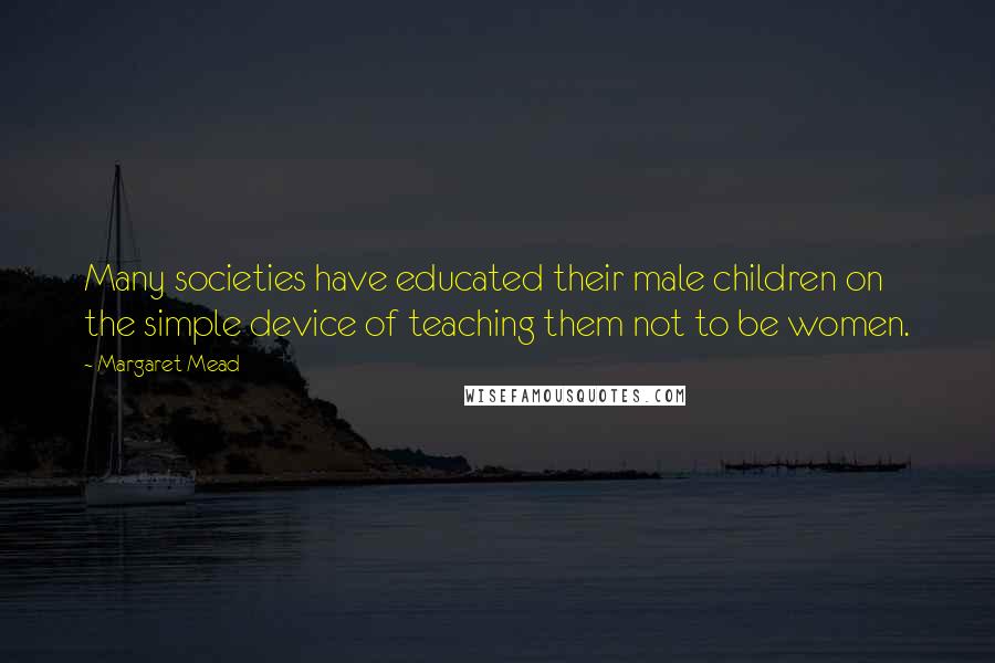 Margaret Mead Quotes: Many societies have educated their male children on the simple device of teaching them not to be women.