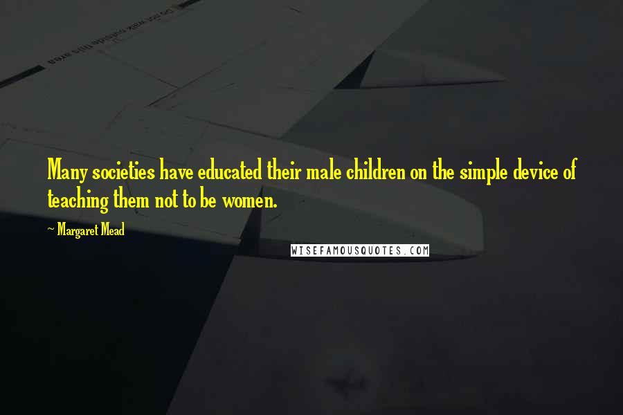 Margaret Mead Quotes: Many societies have educated their male children on the simple device of teaching them not to be women.
