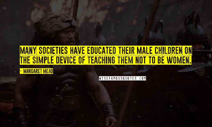 Margaret Mead Quotes: Many societies have educated their male children on the simple device of teaching them not to be women.
