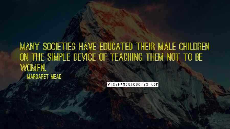 Margaret Mead Quotes: Many societies have educated their male children on the simple device of teaching them not to be women.