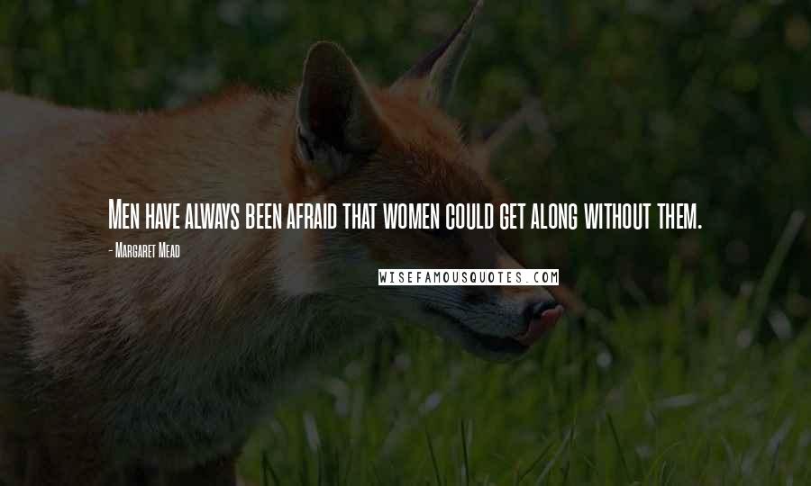 Margaret Mead Quotes: Men have always been afraid that women could get along without them.
