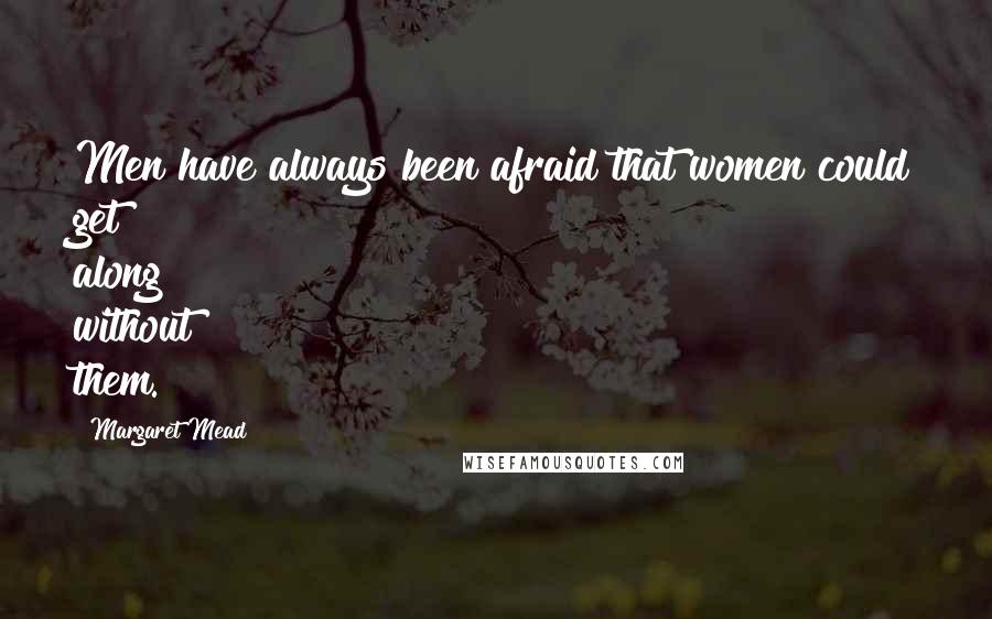 Margaret Mead Quotes: Men have always been afraid that women could get along without them.