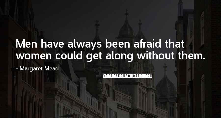 Margaret Mead Quotes: Men have always been afraid that women could get along without them.