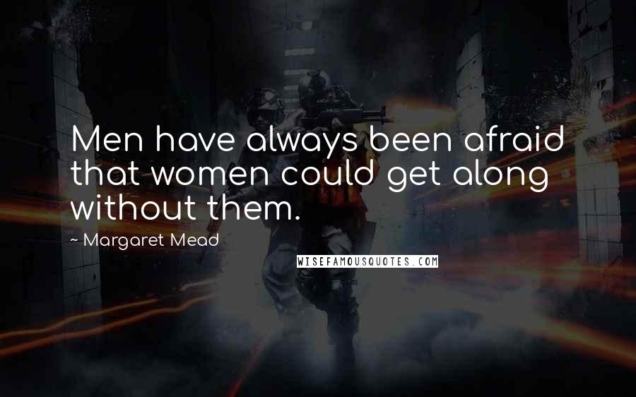 Margaret Mead Quotes: Men have always been afraid that women could get along without them.