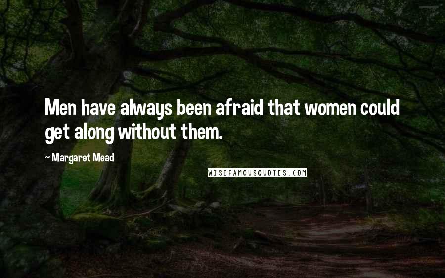 Margaret Mead Quotes: Men have always been afraid that women could get along without them.