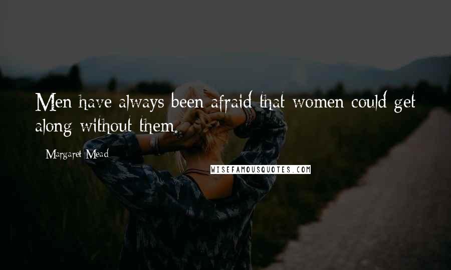 Margaret Mead Quotes: Men have always been afraid that women could get along without them.