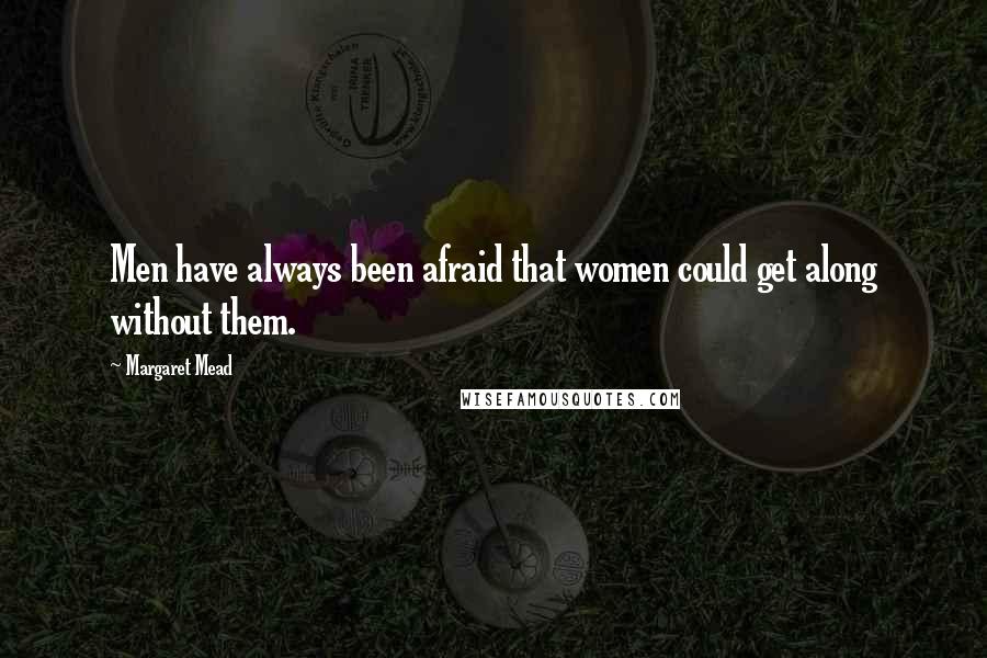 Margaret Mead Quotes: Men have always been afraid that women could get along without them.