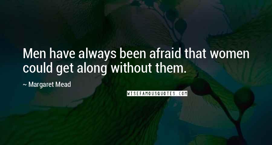 Margaret Mead Quotes: Men have always been afraid that women could get along without them.