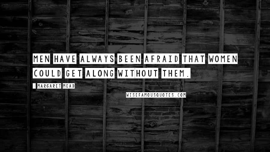 Margaret Mead Quotes: Men have always been afraid that women could get along without them.