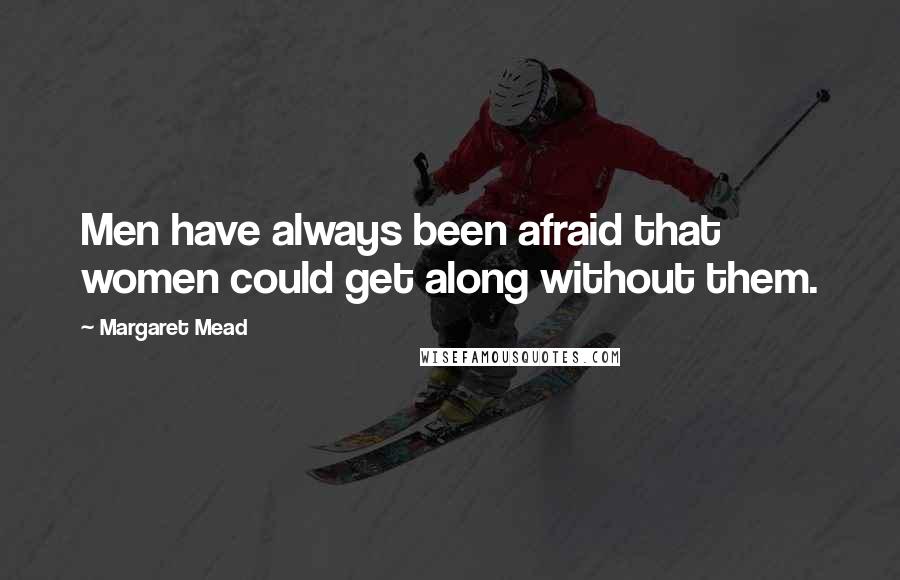 Margaret Mead Quotes: Men have always been afraid that women could get along without them.