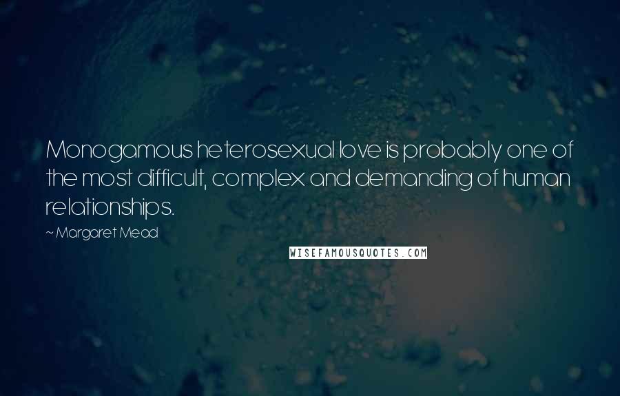 Margaret Mead Quotes: Monogamous heterosexual love is probably one of the most difficult, complex and demanding of human relationships.