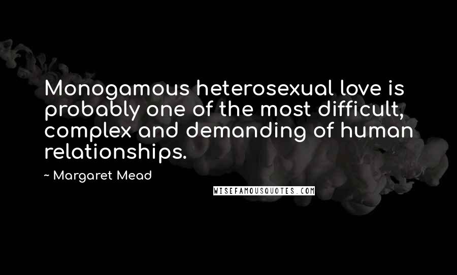 Margaret Mead Quotes: Monogamous heterosexual love is probably one of the most difficult, complex and demanding of human relationships.