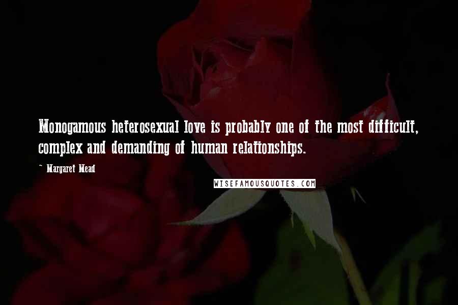 Margaret Mead Quotes: Monogamous heterosexual love is probably one of the most difficult, complex and demanding of human relationships.